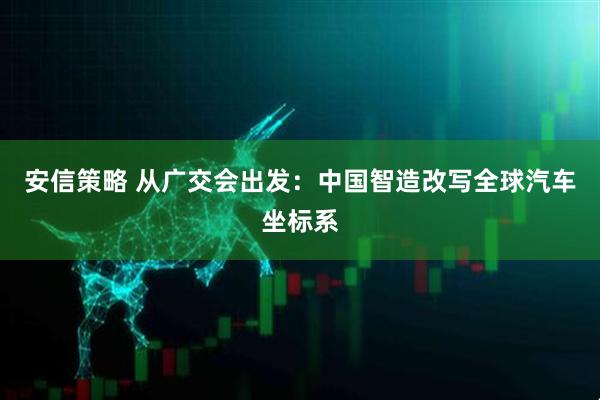 安信策略 从广交会出发：中国智造改写全球汽车坐标系