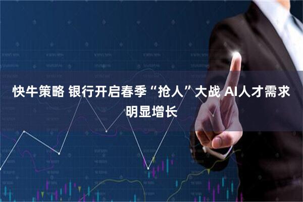 快牛策略 银行开启春季“抢人”大战 AI人才需求明显增长