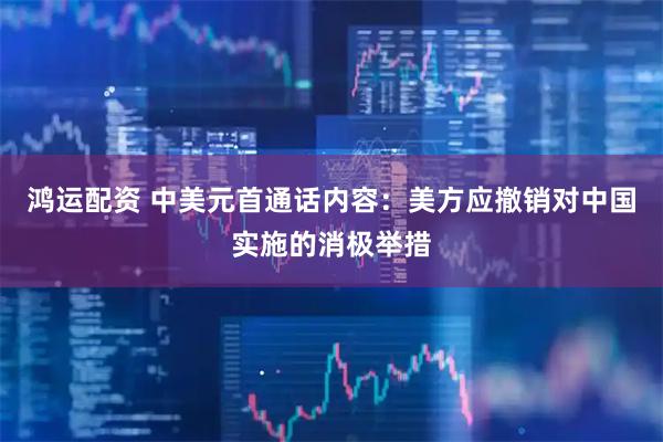 鸿运配资 中美元首通话内容：美方应撤销对中国实施的消极举措