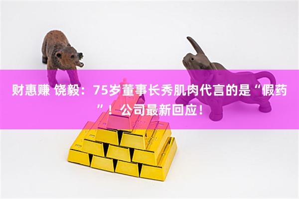 财惠赚 饶毅：75岁董事长秀肌肉代言的是“假药”！公司最新回应！