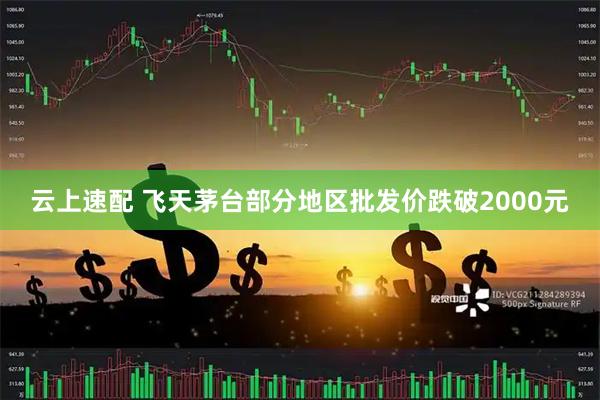 云上速配 飞天茅台部分地区批发价跌破2000元