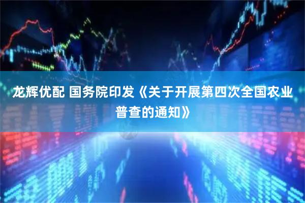 龙辉优配 国务院印发《关于开展第四次全国农业普查的通知》