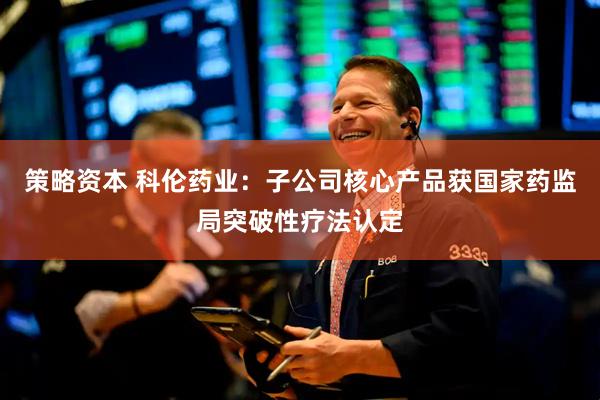 策略资本 科伦药业：子公司核心产品获国家药监局突破性疗法认定