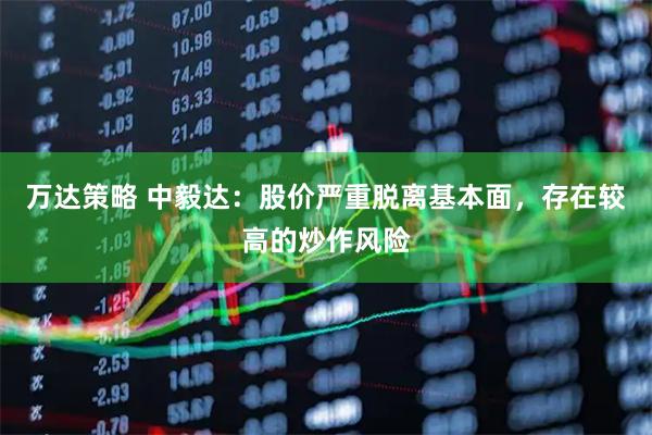 万达策略 中毅达：股价严重脱离基本面，存在较高的炒作风险