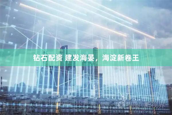 钻石配资 建发海晏，海淀新卷王