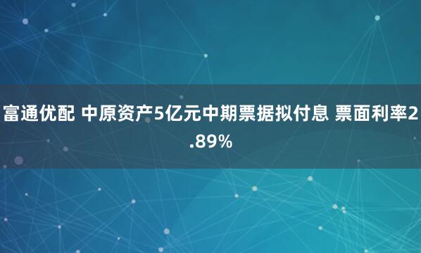 富通优配 中原资产5亿元中期票据拟付息 票面利率2.89%