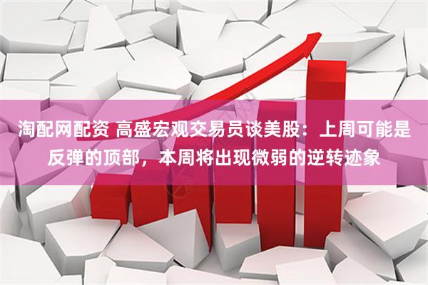 淘配网配资 高盛宏观交易员谈美股：上周可能是反弹的顶部，本周将出现微弱的逆转迹象