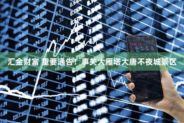汇金财富 重要通告！事关大雁塔大唐不夜城景区