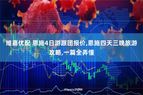维嘉优配 恩施4日游跟团报价,恩施四天三晚旅游攻略,一篇全弄懂