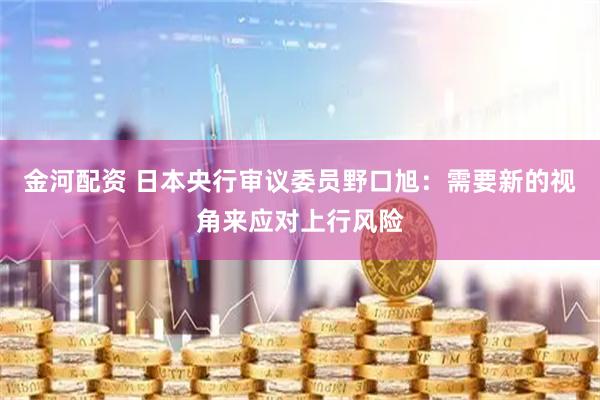金河配资 日本央行审议委员野口旭：需要新的视角来应对上行风险