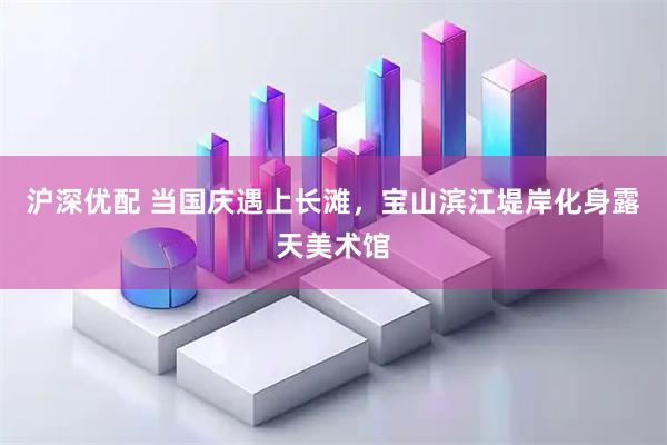 沪深优配 当国庆遇上长滩，宝山滨江堤岸化身露天美术馆