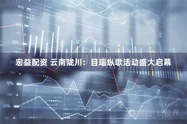 宏益配资 云南陇川：目瑙纵歌活动盛大启幕