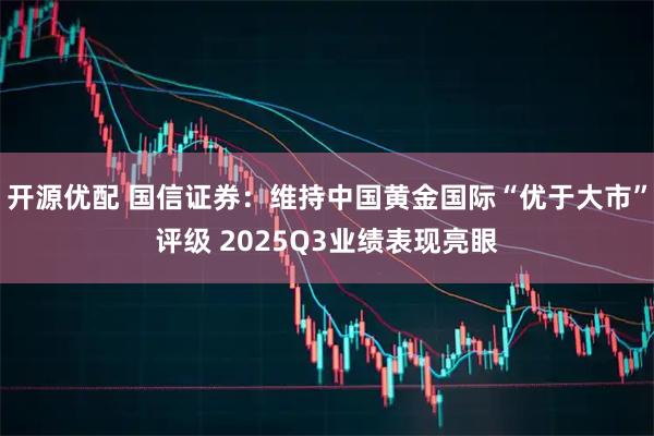 开源优配 国信证券：维持中国黄金国际“优于大市”评级 2025Q3业绩表现亮眼