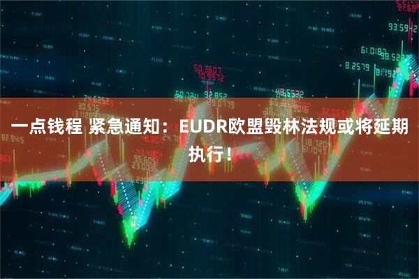 一点钱程 紧急通知:EUDR欧盟毁林法规或将延期执行!