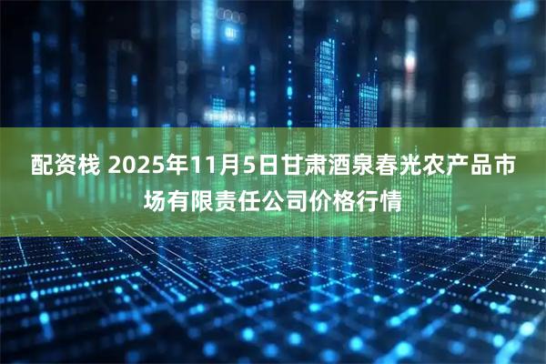 配资栈 2025年11月5日甘肃酒泉春光农产品市场有限责任公司价格行情