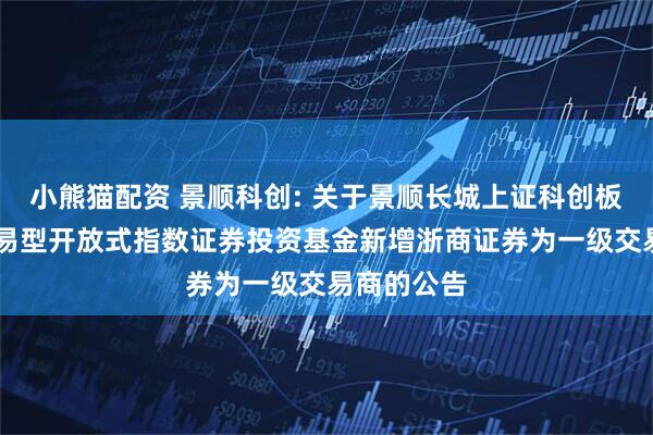 小熊猫配资 景顺科创: 关于景顺长城上证科创板50成份交易型开放式指数证券投资基金新增浙商证券为一级交易商的公告