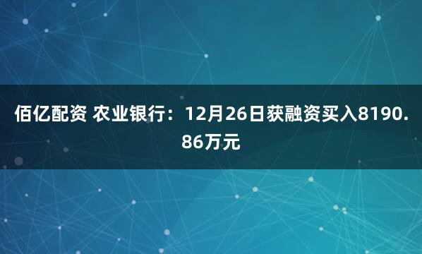 佰亿配资 农业银行：12月26日获融资买入8190.86万元