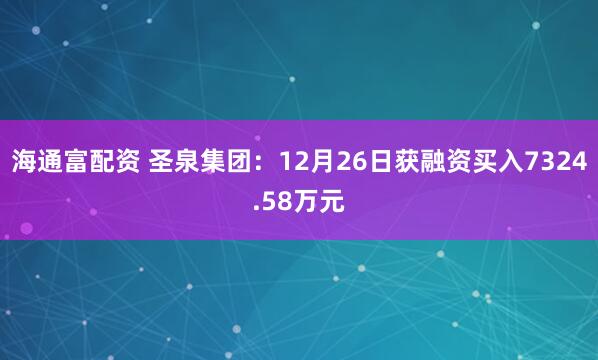 海通富配资 圣泉集团：12月26日获融资买入7324.58万元