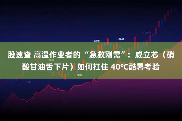 股速查 高温作业者的 “急救刚需”：威立芯（硝酸甘油舌下片）如何扛住 40℃酷暑考验