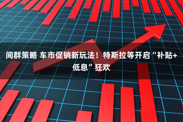 间群策略 车市促销新玩法！特斯拉等开启“补贴+低息”狂欢