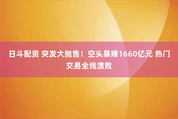 日斗配资 突发大抛售!空头暴赚1660亿元 热门交易全线溃败