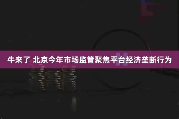 牛来了 北京今年市场监管聚焦平台经济垄断行为