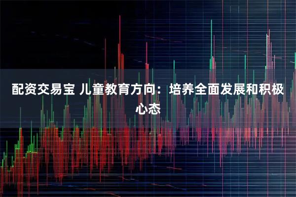 配资交易宝 儿童教育方向：培养全面发展和积极心态