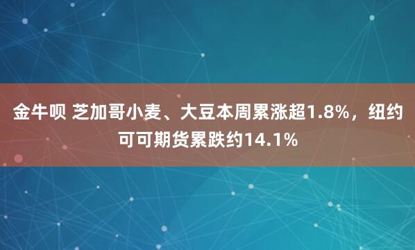 金牛呗 芝加哥小麦、大豆本周累涨超1.8%,纽约可可期货累跌约14.1%
