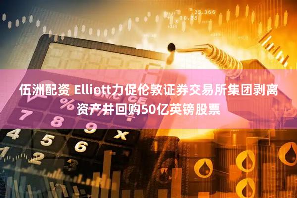 伍洲配资 Elliott力促伦敦证券交易所集团剥离资产并回购50亿英镑股票