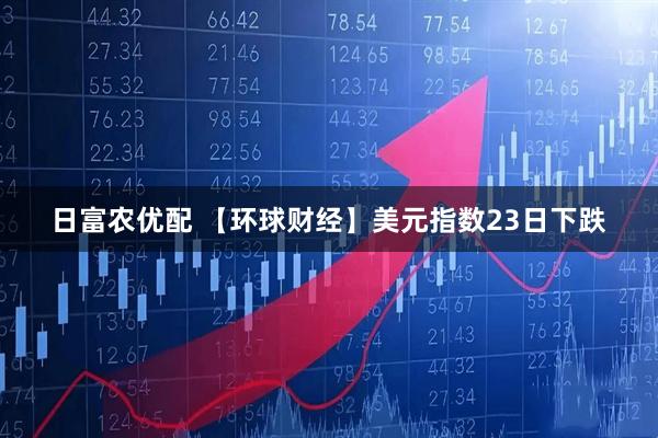 日富农优配 【环球财经】美元指数23日下跌