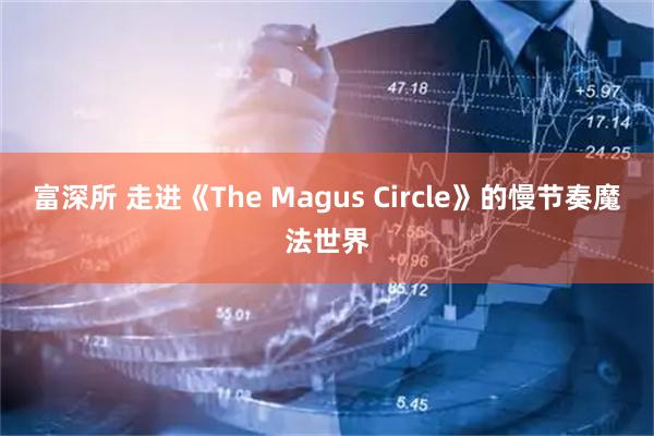 富深所 走进《The Magus Circle》的慢节奏魔法世界