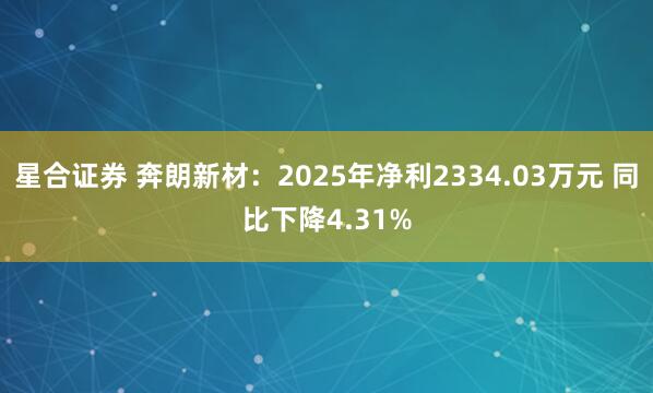 星合证券 奔朗新材:2025年净利2334.03万元 同比下降4.31%