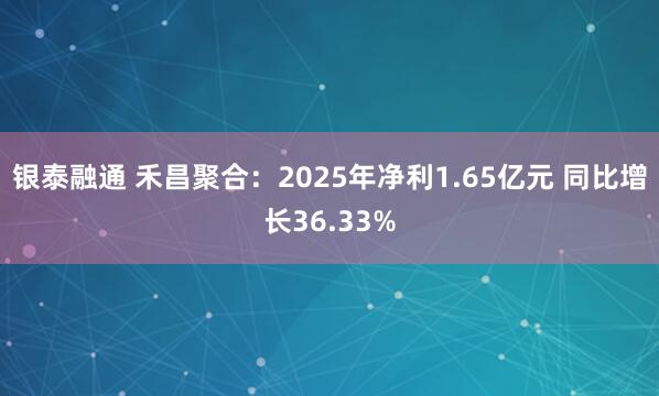 银泰融通 禾昌聚合:2025年净利1.65亿元 同比增长36.33%