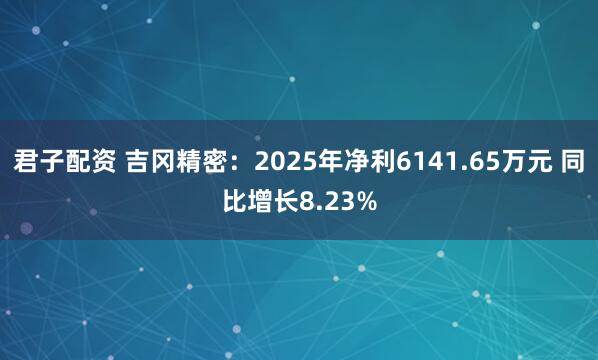 君子配资 吉冈精密:2025年净利6141.65万元 同比增长8.23%
