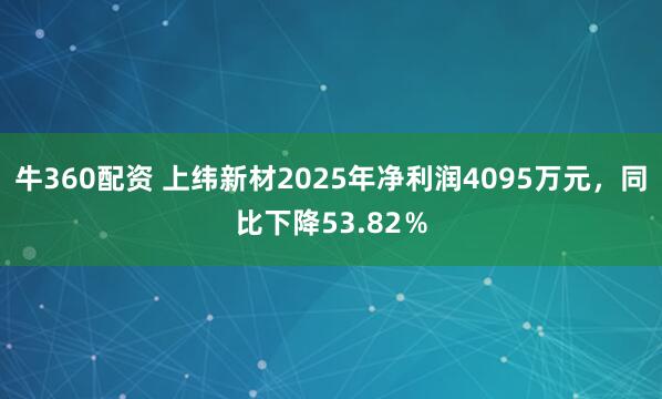 牛360配资 上纬新材2025年净利润4095万元，同比下降53.82％