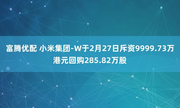 富腾优配 小米集团-W于2月27日斥资9999.73万港元回购285.82万股