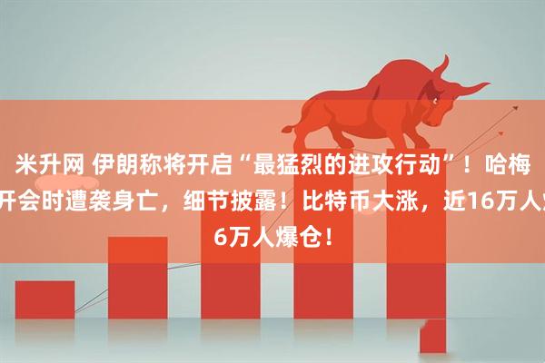 米升网 伊朗称将开启“最猛烈的进攻行动”!哈梅内伊开会时遭袭身亡,细节披露!比特币大涨,近16万人爆仓!