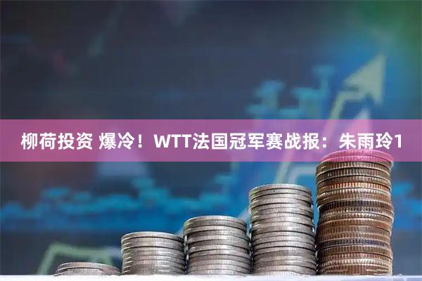柳荷投资 爆冷!WTT法国冠军赛战报:朱雨玲1