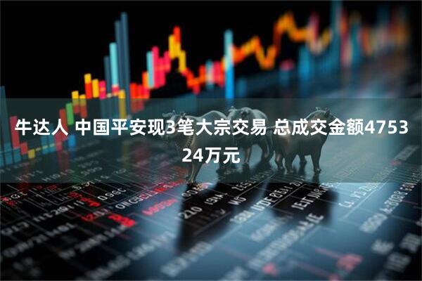 牛达人 中国平安现3笔大宗交易 总成交金额475324万元