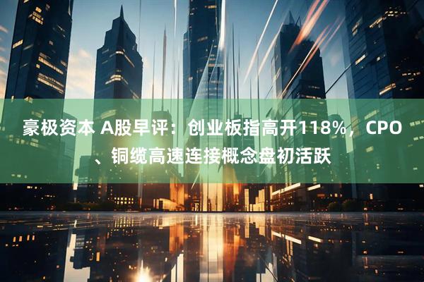 豪极资本 A股早评:创业板指高开118%,CPO、铜缆高速连接概念盘初活跃