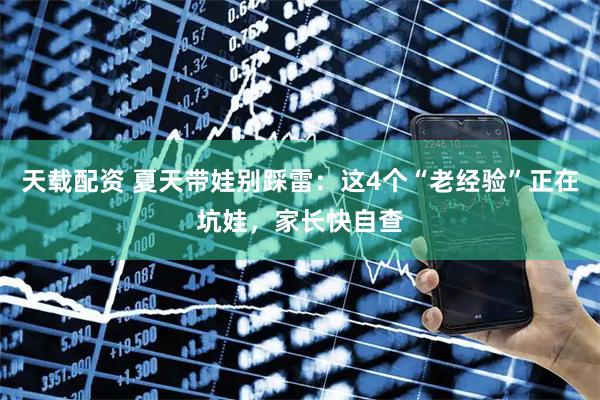 天载配资 夏天带娃别踩雷：这4个“老经验”正在坑娃，家长快自查