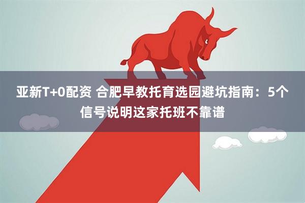 亚新T+0配资 合肥早教托育选园避坑指南：5个信号说明这家托班不靠谱