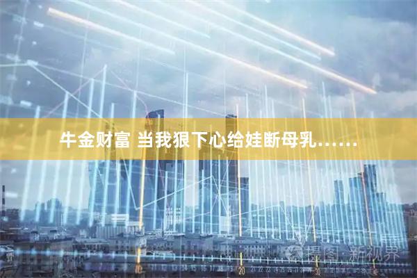牛金财富 当我狠下心给娃断母乳……