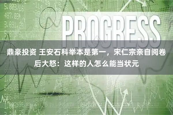 鼎豪投资 王安石科举本是第一，宋仁宗亲自阅卷后大怒：这样的人怎么能当状元
