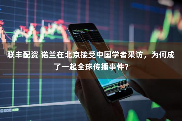 联丰配资 诺兰在北京接受中国学者采访，为何成了一起全球传播事件？